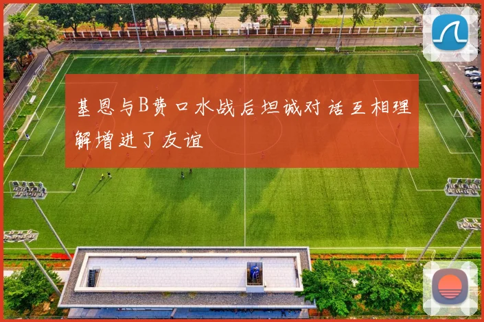 基恩与B费口水战后坦诚对话互相理解增进了友谊