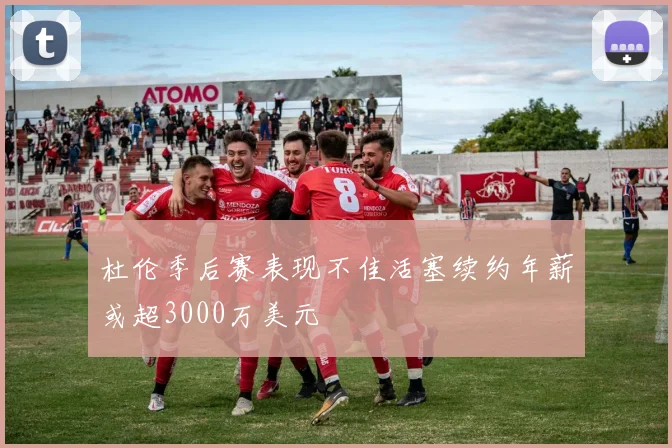 杜伦季后赛表现不佳活塞续约年薪或超3000万美元