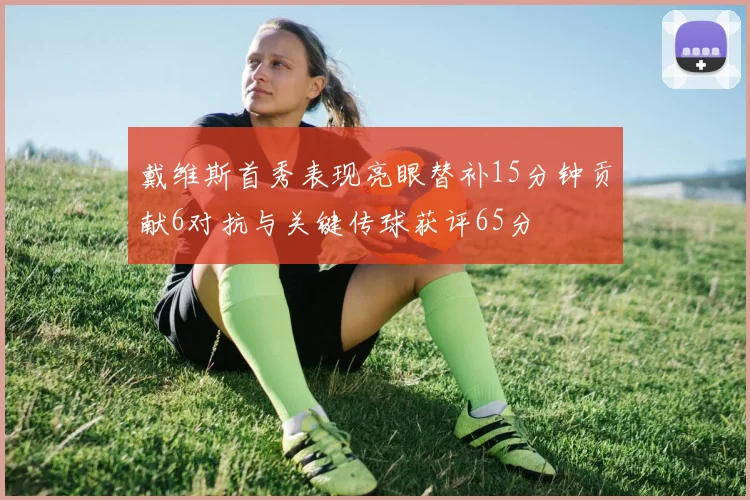 戴维斯首秀表现亮眼替补15分钟贡献6对抗与关键传球获评65分
