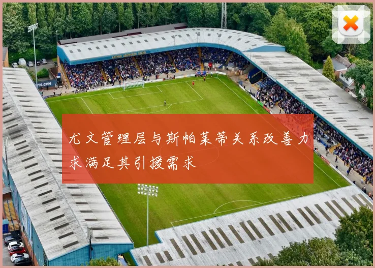 尤文管理层与斯帕莱蒂关系改善力求满足其引援需求