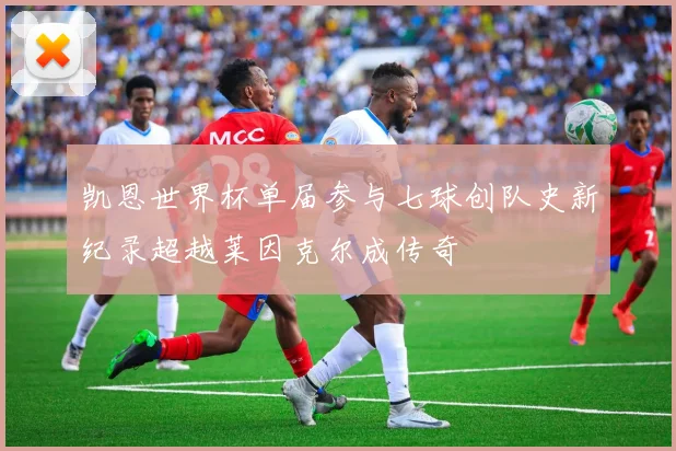 凯恩世界杯单届参与七球创队史新纪录超越莱因克尔成传奇