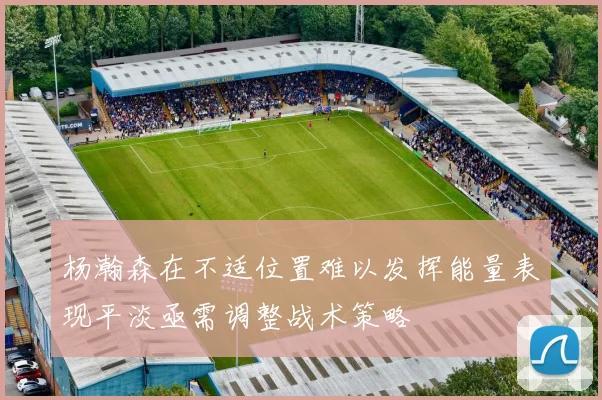 杨瀚森在不适位置难以发挥能量表现平淡亟需调整战术策略