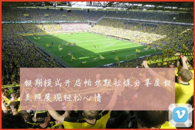假期模式开启帕尔默社媒分享度假美照展现轻松心情