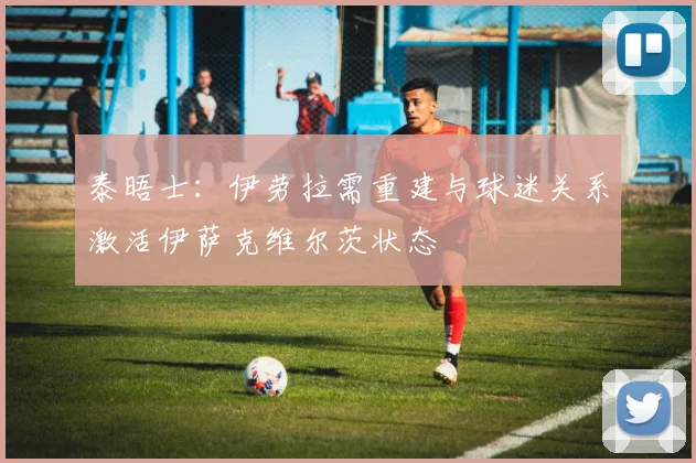 泰晤士：伊劳拉需重建与球迷关系激活伊萨克维尔茨状态