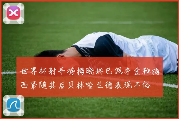 世界杯射手榜揭晓姆巴佩夺金靴梅西紧随其后贝林哈兰德表现不俗