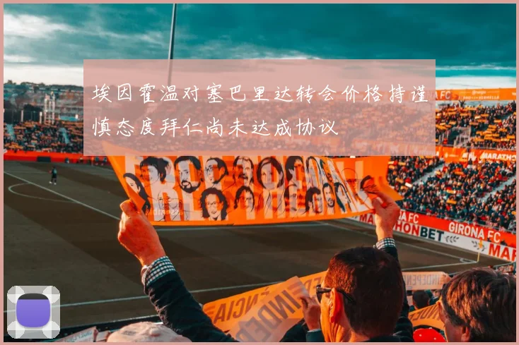 埃因霍温对塞巴里达转会价格持谨慎态度拜仁尚未达成协议