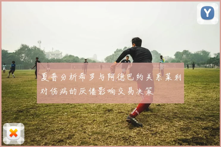 夏普分析希罗与阿德巴约关系莱利对伤病的厌倦影响交易决策