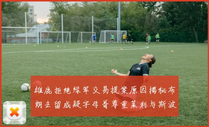 雄鹿拒绝绿军交易提案原因揭秘布朗去留成疑字母哥尊重莱利与斯波教练