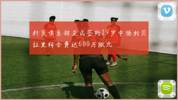 科莫俱乐部正式签约19岁中场利贝拉里转会费达600万欧元