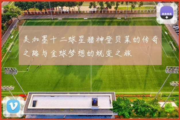 美加墨十二球星猎神登贝莱的传奇之路与金球梦想的蜕变之旅